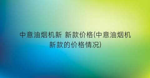 “中意油烟机新 新款价格(中意油烟机新款的价格情况)